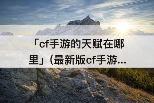 「cf手游的天赋在哪里」(最新版cf手游的天赋在哪里)
