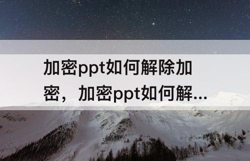 加密ppt如何解除加密，加密ppt如何解除加密文件