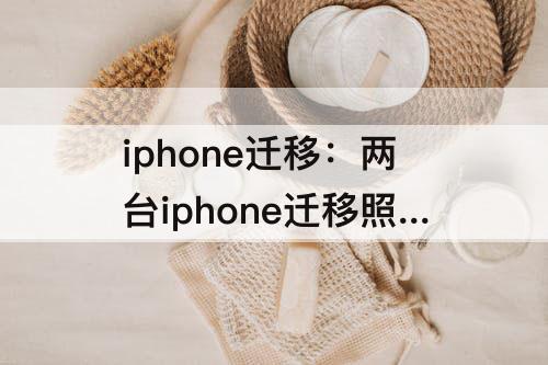 iphone迁移：两台iphone迁移照片按时间顺序