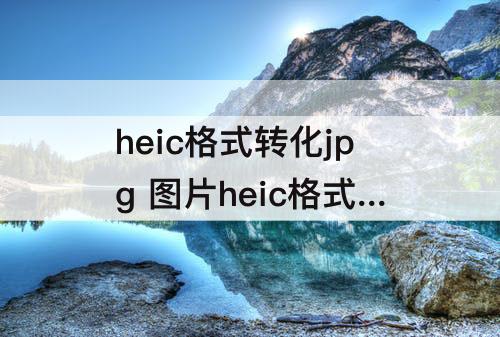 heic格式转化jpg 图片heic格式转化jpg免费