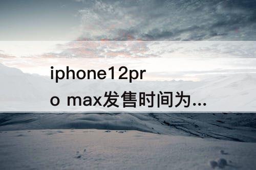 iphone12pro max发售时间为啥靠后