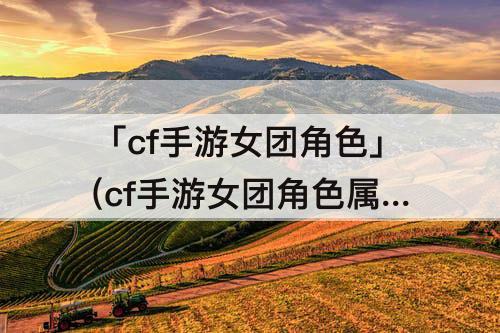 「cf手游女团角色」(cf手游女团角色属性一览)