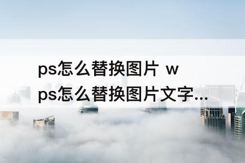 ps怎么替换图片 wps怎么替换图片文字教程