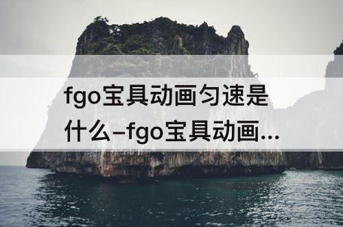 fgo宝具动画匀速是什么-fgo宝具动画匀速是什么意思