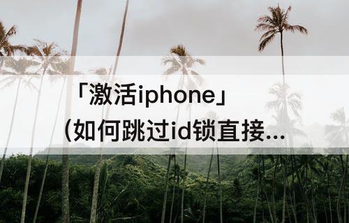 「激活iphone」(如何跳过id锁直接激活iphone)