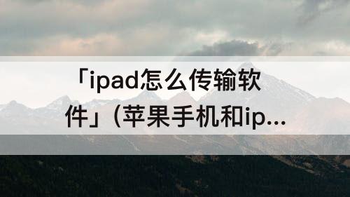 「ipad怎么传输软件」(苹果手机和ipad怎么传输软件)