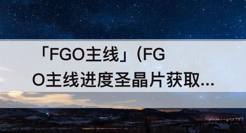 「FGO主线」(FGO主线进度圣晶片获取)