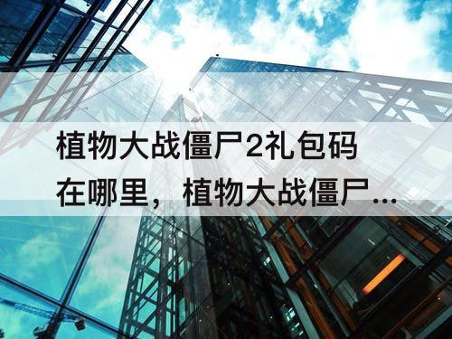 植物大战僵尸2礼包码在哪里，植物大战僵尸2礼包码在哪里输入