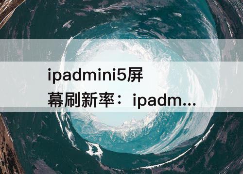 ipadmini5屏幕刷新率：ipadmini5屏幕刷新率多少