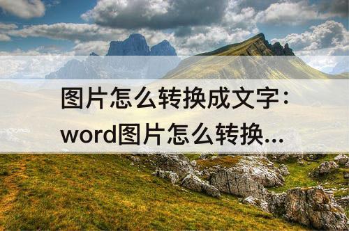 图片怎么转换成文字：word图片怎么转换成文字格式免费