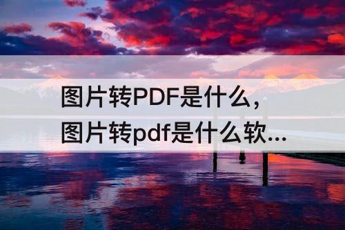 图片转PDF是什么，图片转pdf是什么软件