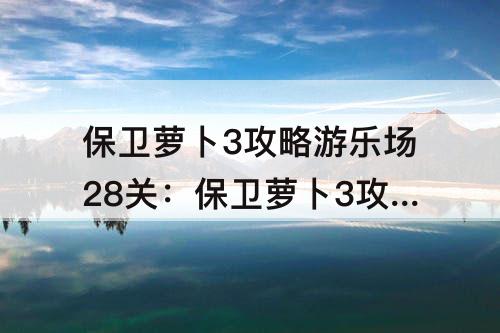 保卫萝卜3攻略游乐场28关：保卫萝卜3攻略游乐场28关攻略