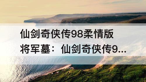 仙剑奇侠传98柔情版将军墓：仙剑奇侠传98柔情版将军墓进不去