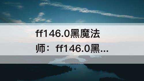 ff146.0黑魔法师：ff146.0黑魔法师至少需要