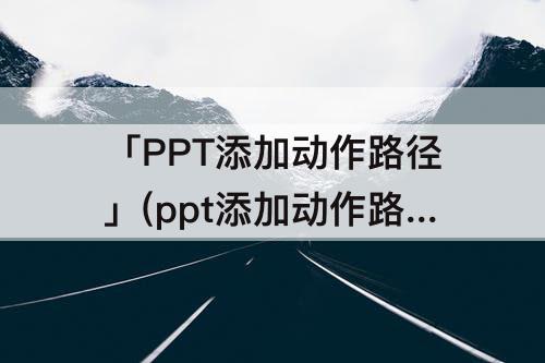 「PPT添加动作路径」(ppt添加动作路径为橄榄球形的动画效果)