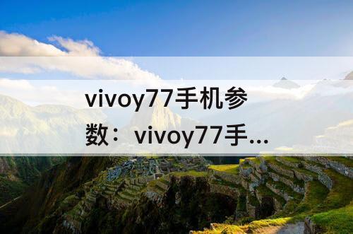 vivoy77手机参数：vivoy77手机参数配置图片