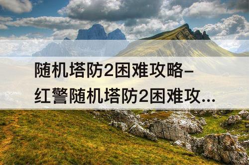 随机塔防2困难攻略-红警随机塔防2困难攻略