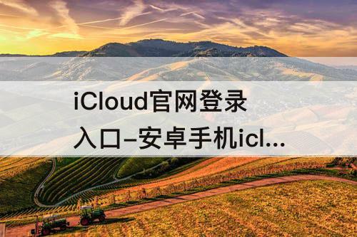 iCloud官网登录入口-安卓手机icloud官网登录入口I