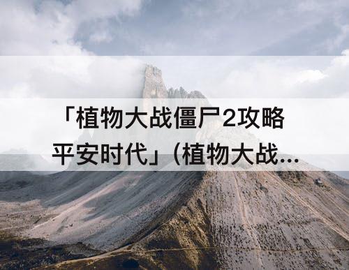「植物大战僵尸2攻略平安时代」(植物大战僵尸2攻略平安时代18)