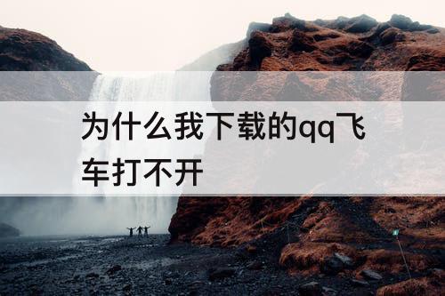 为什么我下载的qq飞车打不开