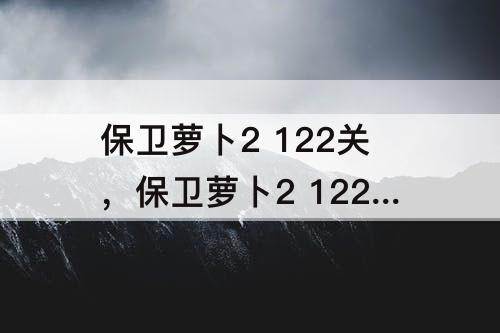 保卫萝卜2 122关，保卫萝卜2 122关攻略