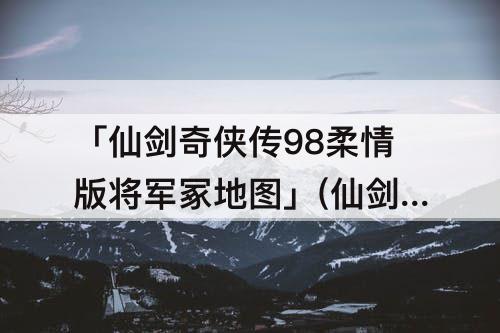 「仙剑奇侠传98柔情版将军冢地图」(仙剑奇侠传98柔情版将军冢地图走法)