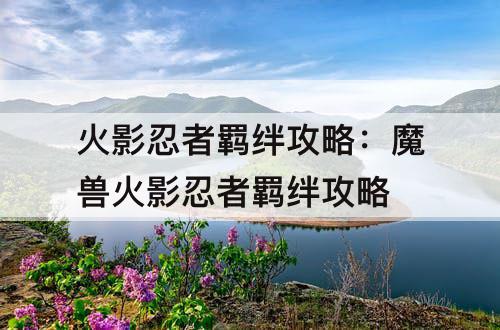 火影忍者羁绊攻略：魔兽火影忍者羁绊攻略