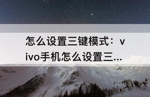 怎么设置三键模式：vivo手机怎么设置三键模式