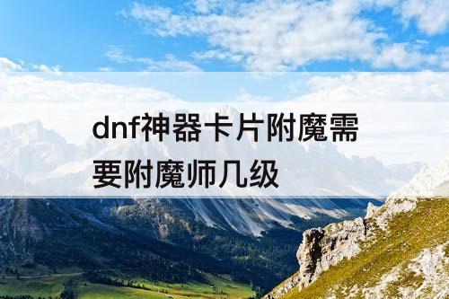 dnf神器卡片附魔需要附魔师几级