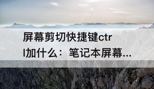 屏幕剪切快捷键ctrl加什么：笔记本屏幕剪切快捷键ctrl加什么