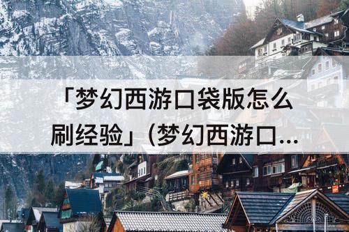 「梦幻西游口袋版怎么刷经验」(梦幻西游口袋版怎么刷经验最省钱)