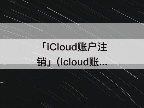 「iCloud账户注销」(icloud账户注销不了)