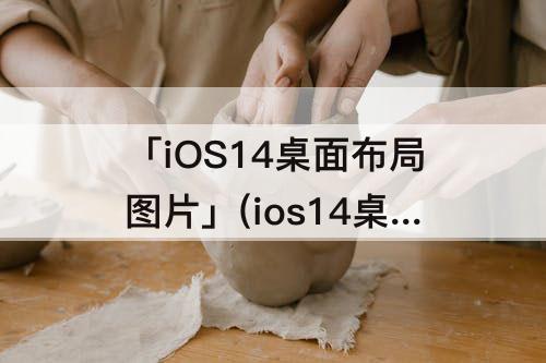 「iOS14桌面布局图片」(ios14桌面布局图片素材在哪里找)