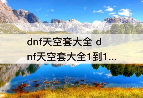 dnf天空套大全 dnf天空套大全1到10鬼剑士