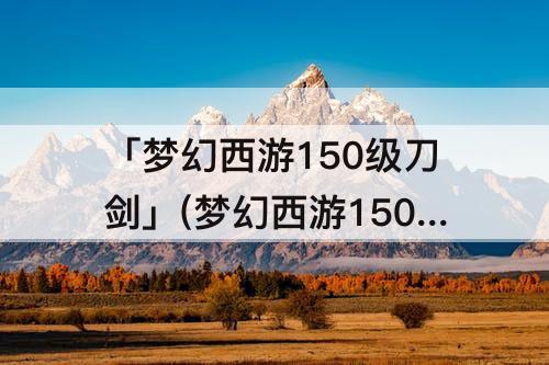 「梦幻西游150级刀剑」(梦幻西游150级刀剑外观)