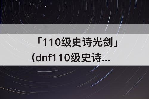 「110级史诗光剑」(dnf110级史诗光剑哪个好)