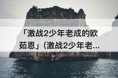 「激战2少年老成的欧茹恩」(激战2少年老成的欧茹恩联系等级)