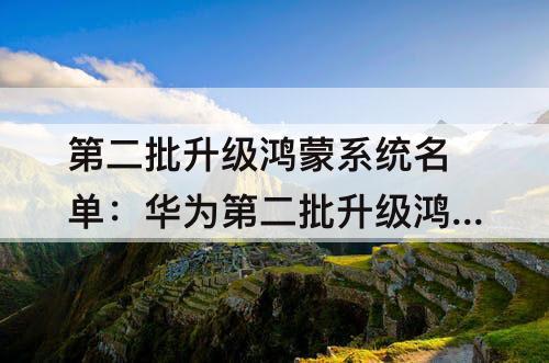 第二批升级鸿蒙系统名单：华为第二批升级鸿蒙系统名单