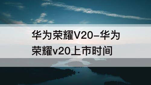 华为荣耀V20-华为荣耀v20上市时间