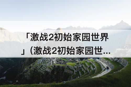 「激战2初始家园世界」(激战2初始家园世界人多还是人少)