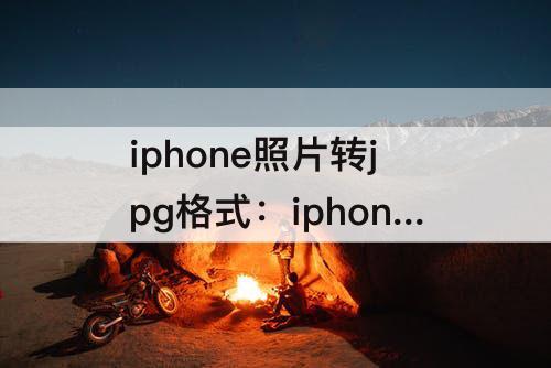 iphone照片转jpg格式：iphone照片转jpg格式发送