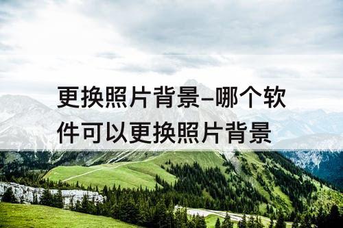 更换照片背景-哪个软件可以更换照片背景