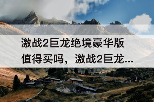 激战2巨龙绝境豪华版值得买吗，激战2巨龙绝境豪华版值得买吗?