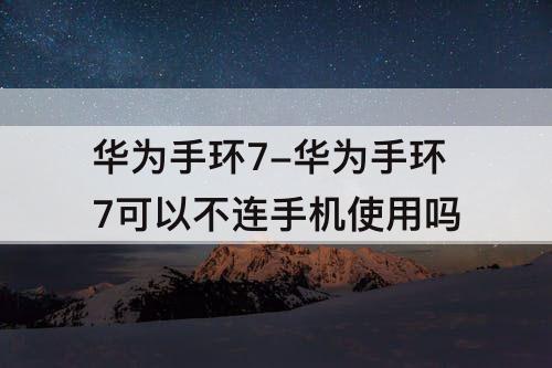 华为手环7-华为手环7可以不连手机使用吗