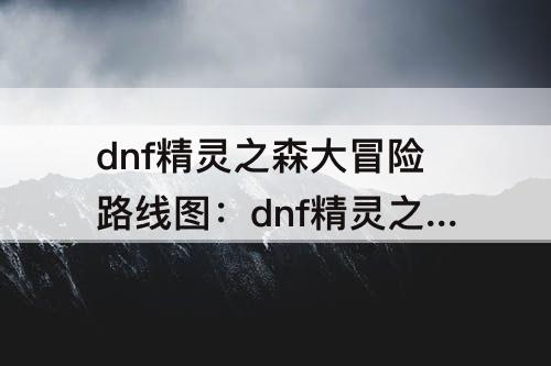 dnf精灵之森大冒险路线图：dnf精灵之森大冒险路线图20