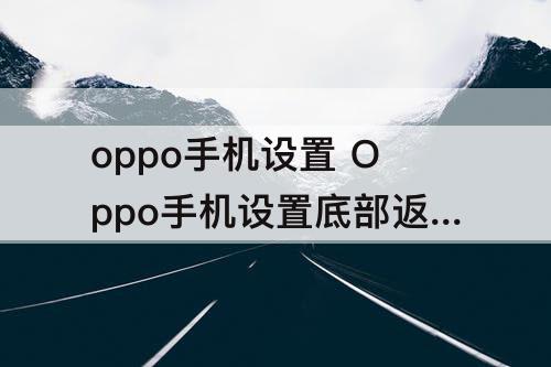 oppo手机设置 Oppo手机设置底部返回键