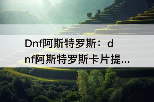 Dnf阿斯特罗斯：dnf阿斯特罗斯卡片提升