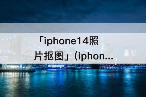 「iphone14照片抠图」(iphone14照片抠图功能)