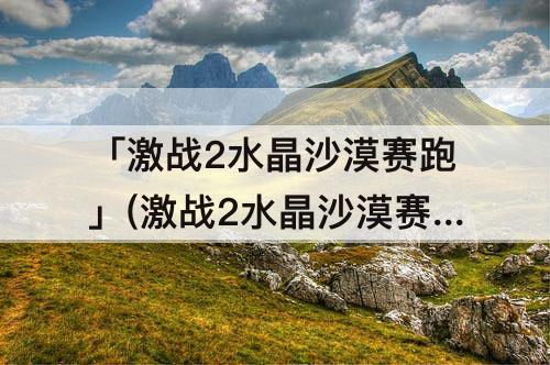 「激战2水晶沙漠赛跑」(激战2水晶沙漠赛跑时间)