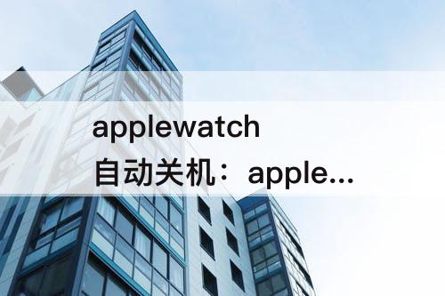 applewatch自动关机：applewatch自动关机了